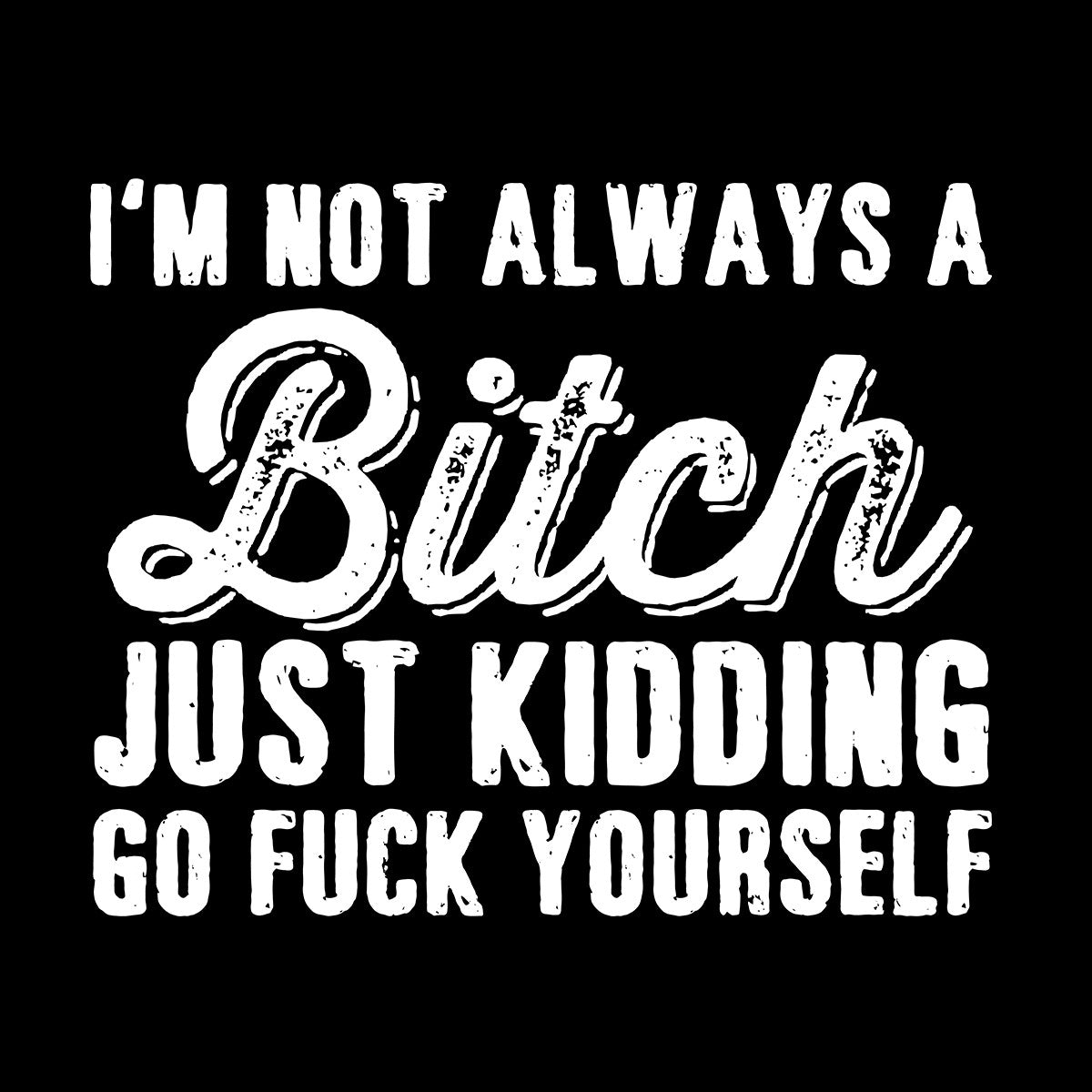 I'm Not Always A Bitch Just Kidding Go Fuck Yourself